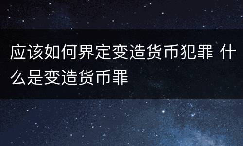 应该如何界定变造货币犯罪 什么是变造货币罪