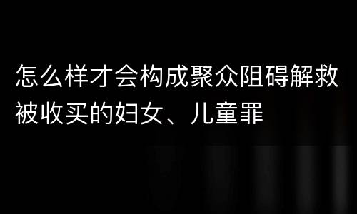 怎么样才会构成聚众阻碍解救被收买的妇女、儿童罪