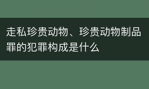 走私珍贵动物、珍贵动物制品罪的犯罪构成是什么
