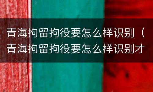 青海拘留拘役要怎么样识别（青海拘留拘役要怎么样识别才能执行）