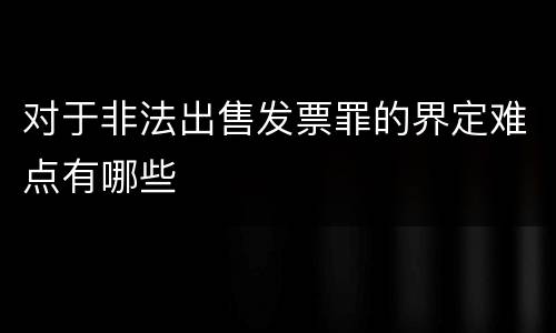 对于非法出售发票罪的界定难点有哪些