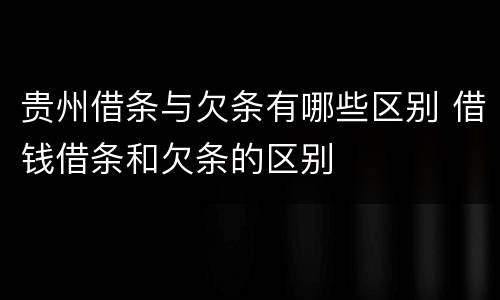 贵州借条与欠条有哪些区别 借钱借条和欠条的区别