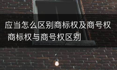 应当怎么区别商标权及商号权 商标权与商号权区别