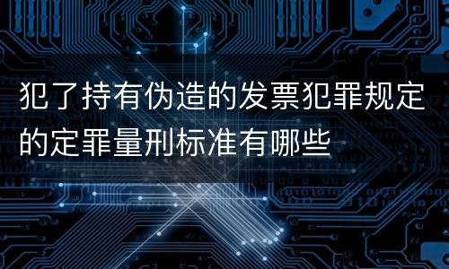 犯了持有伪造的发票犯罪规定的定罪量刑标准有哪些