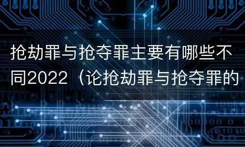 抢劫罪与抢夺罪主要有哪些不同2022（论抢劫罪与抢夺罪的界限）