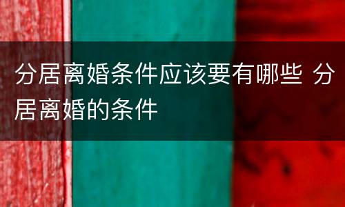 分居离婚条件应该要有哪些 分居离婚的条件
