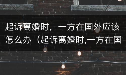 起诉离婚时，一方在国外应该怎么办（起诉离婚时,一方在国外应该怎么办理）