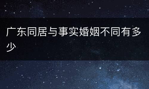 广东同居与事实婚姻不同有多少