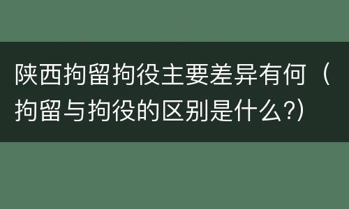 陕西拘留拘役主要差异有何（拘留与拘役的区别是什么?）