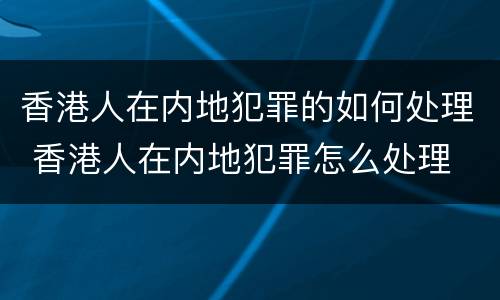 香港人在内地犯罪的如何处理 香港人在内地犯罪怎么处理