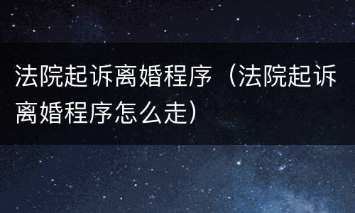 法院起诉离婚程序（法院起诉离婚程序怎么走）