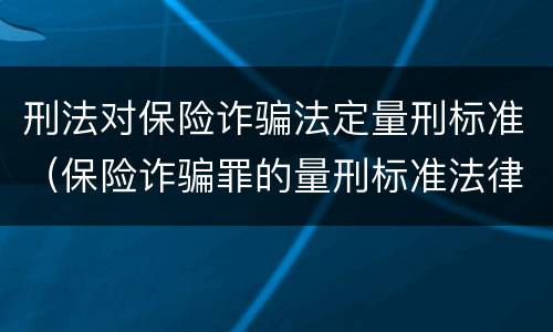 刑法对保险诈骗法定量刑标准（保险诈骗罪的量刑标准法律数额较大）