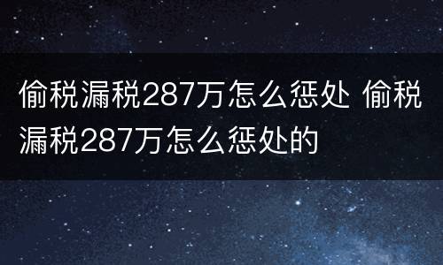偷税漏税287万怎么惩处 偷税漏税287万怎么惩处的
