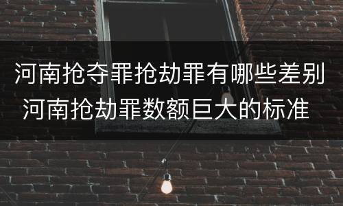 河南抢夺罪抢劫罪有哪些差别 河南抢劫罪数额巨大的标准