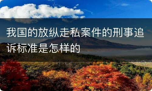我国的放纵走私案件的刑事追诉标准是怎样的