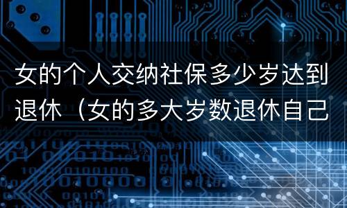 女的个人交纳社保多少岁达到退休（女的多大岁数退休自己交的社保）