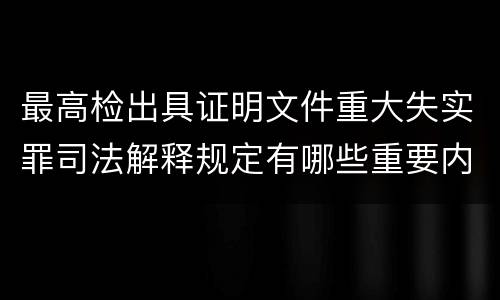 最高检出具证明文件重大失实罪司法解释规定有哪些重要内容