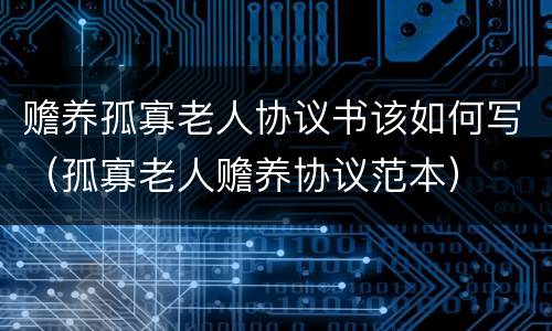 赡养孤寡老人协议书该如何写（孤寡老人赡养协议范本）
