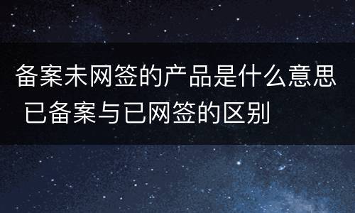备案未网签的产品是什么意思 已备案与已网签的区别