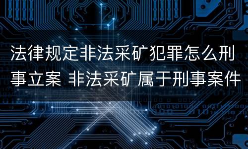 法律规定非法采矿犯罪怎么刑事立案 非法采矿属于刑事案件吗