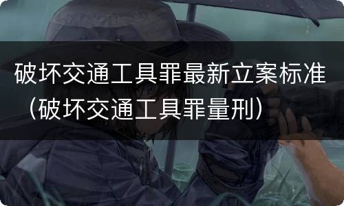 破坏交通工具罪最新立案标准（破坏交通工具罪量刑）