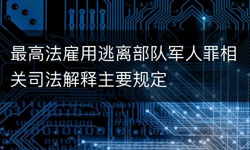 最高法雇用逃离部队军人罪相关司法解释主要规定