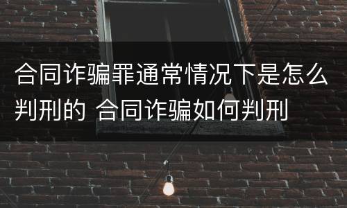 合同诈骗罪通常情况下是怎么判刑的 合同诈骗如何判刑