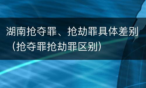 湖南抢夺罪、抢劫罪具体差别（抢夺罪抢劫罪区别）