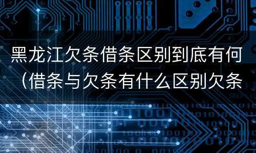 黑龙江欠条借条区别到底有何（借条与欠条有什么区别欠条怎么写）
