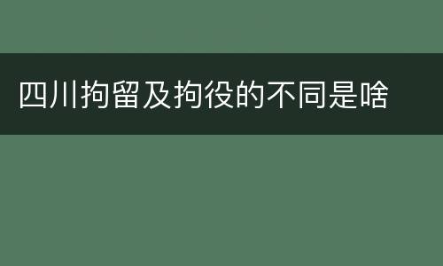 四川拘留及拘役的不同是啥