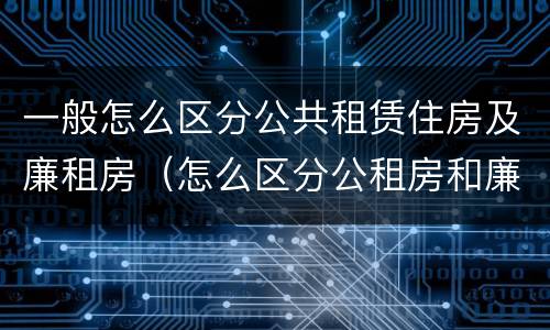 一般怎么区分公共租赁住房及廉租房（怎么区分公租房和廉租房）