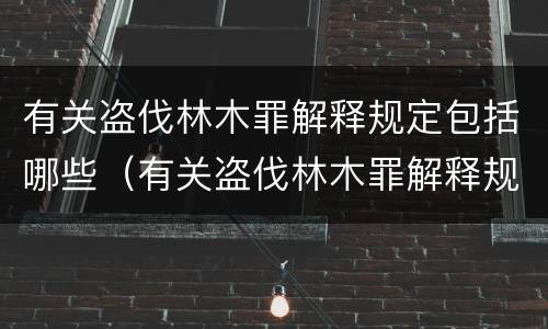 有关盗伐林木罪解释规定包括哪些（有关盗伐林木罪解释规定包括哪些罪名）