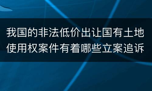 我国的非法低价出让国有土地使用权案件有着哪些立案追诉标准
