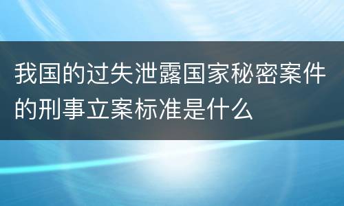 我国的过失泄露国家秘密案件的刑事立案标准是什么