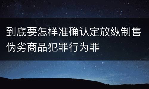 到底要怎样准确认定放纵制售伪劣商品犯罪行为罪