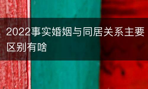 2022事实婚姻与同居关系主要区别有啥