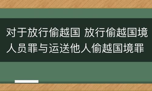 对于放行偷越国 放行偷越国境人员罪与运送他人偷越国境罪共犯