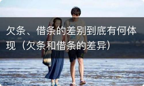 欠条、借条的差别到底有何体现（欠条和借条的差异）