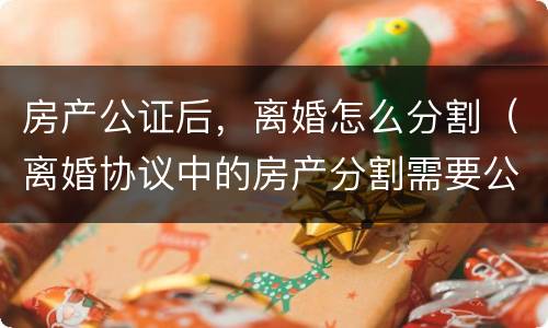 房产公证后，离婚怎么分割（离婚协议中的房产分割需要公证吗）
