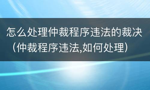 怎么处理仲裁程序违法的裁决（仲裁程序违法,如何处理）
