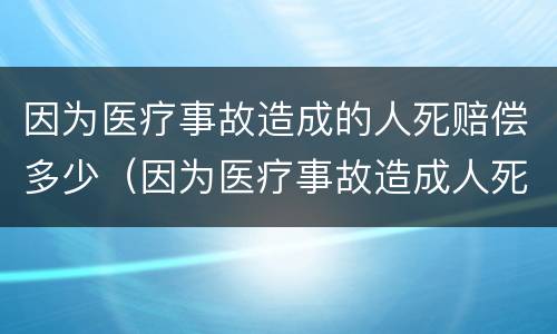 因为医疗事故造成的人死赔偿多少（因为医疗事故造成人死赔偿多少钱）