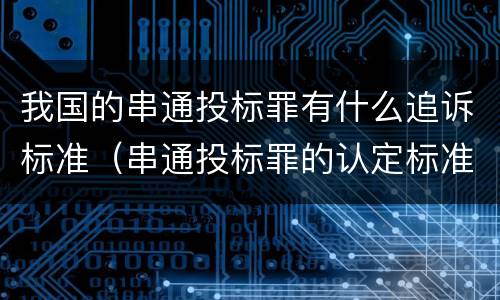 我国的串通投标罪有什么追诉标准（串通投标罪的认定标准）