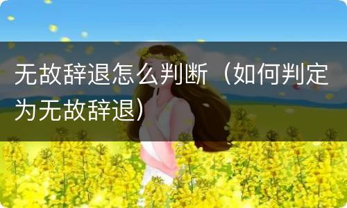 无故辞退怎么判断（如何判定为无故辞退）
