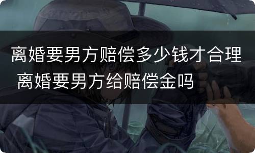 离婚要男方赔偿多少钱才合理 离婚要男方给赔偿金吗