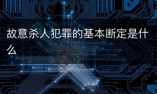 故意杀人犯罪的基本断定是什么
