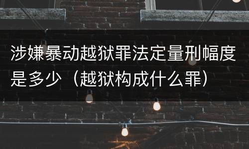 涉嫌暴动越狱罪法定量刑幅度是多少（越狱构成什么罪）
