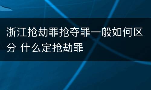 浙江抢劫罪抢夺罪一般如何区分 什么定抢劫罪