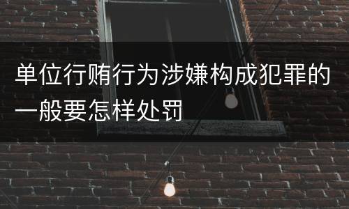 单位行贿行为涉嫌构成犯罪的一般要怎样处罚