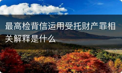 最高检背信运用受托财产罪相关解释是什么