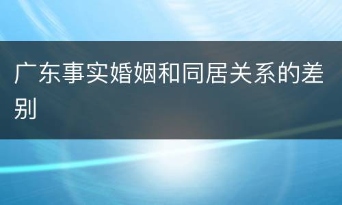 广东事实婚姻和同居关系的差别